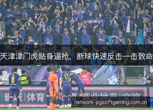 天津津门虎贴身逼抢,断球快速反击一击致命 天津津门虎贴身逼抢,断球快速反击一击致命