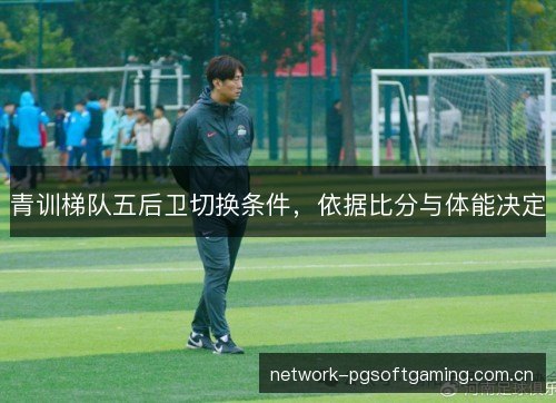 青训梯队五后卫切换条件,依据比分与体能决定 青训梯队五后卫切换条件,依据比分与体能决定